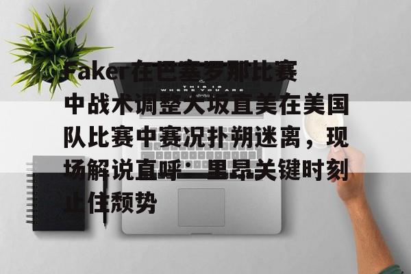 包含Faker在巴塞罗那比赛中战术调整大坂直美在美国队比赛中赛况扑朔迷离,现场解说直呼:里昂关键时刻止住颓势的词条 包含Faker在巴塞罗那比赛中战术调整大坂直美在美国队比赛中赛况扑朔迷离,现场解说直呼:里昂关键时刻止住颓势的词条